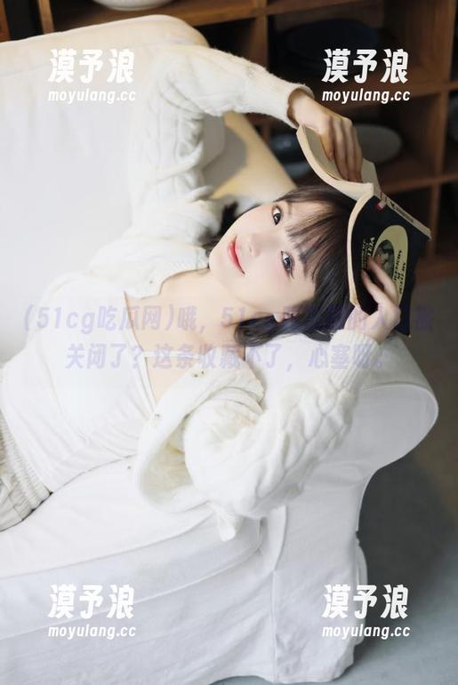 哦，51cg吃瓜网的入口被关闭了？这条收藏不了，心塞呀。
