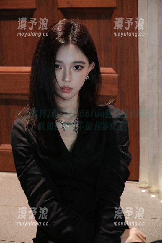 热点黑料 调皮的166fun热点黑料网站,犹如聚光灯下的八卦女王?